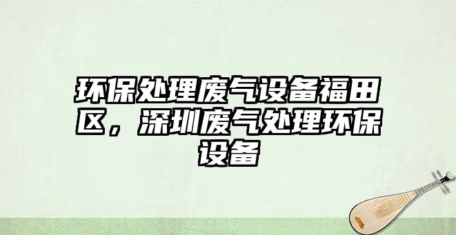 環(huán)保處理廢氣設(shè)備福田區(qū)，深圳廢氣處理環(huán)保設(shè)備