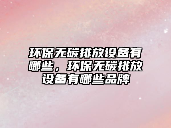 環(huán)保無碳排放設(shè)備有哪些，環(huán)保無碳排放設(shè)備有哪些品牌
