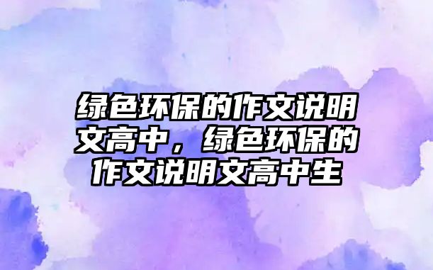 綠色環(huán)保的作文說明文高中，綠色環(huán)保的作文說明文高中生