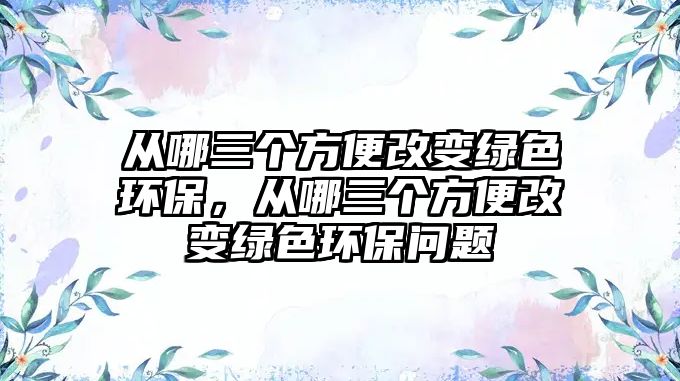 從哪三個(gè)方便改變綠色環(huán)保，從哪三個(gè)方便改變綠色環(huán)保問(wèn)題