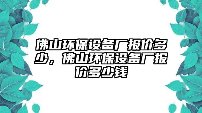 佛山環(huán)保設(shè)備廠報(bào)價(jià)多少，佛山環(huán)保設(shè)備廠報(bào)價(jià)多少錢