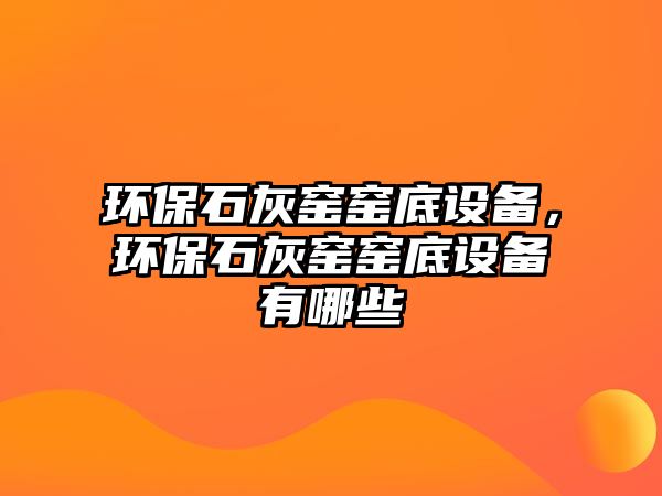 環(huán)保石灰窯窯底設(shè)備，環(huán)保石灰窯窯底設(shè)備有哪些