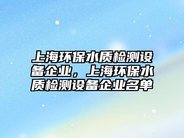 上海環(huán)保水質(zhì)檢測設(shè)備企業(yè)，上海環(huán)保水質(zhì)檢測設(shè)備企業(yè)名單