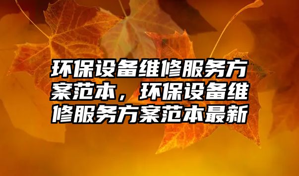 環(huán)保設(shè)備維修服務(wù)方案范本，環(huán)保設(shè)備維修服務(wù)方案范本最新