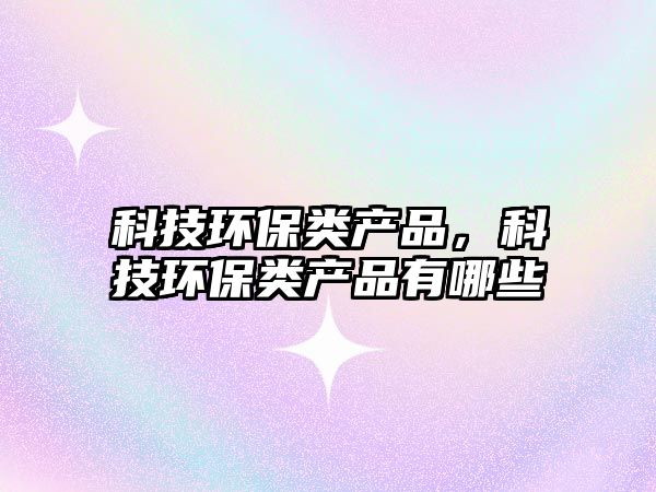 科技環(huán)保類(lèi)產(chǎn)品，科技環(huán)保類(lèi)產(chǎn)品有哪些