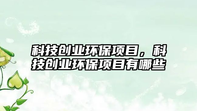 科技創(chuàng)業(yè)環(huán)保項目，科技創(chuàng)業(yè)環(huán)保項目有哪些