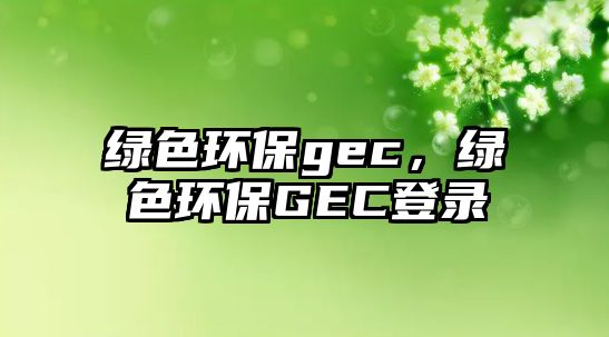 綠色環(huán)保gec，綠色環(huán)保GEC登錄
