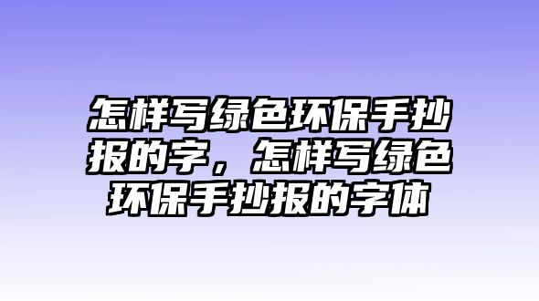 怎樣寫綠色環(huán)保手抄報的字，怎樣寫綠色環(huán)保手抄報的字體