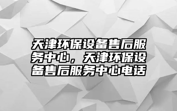 天津環(huán)保設(shè)備售后服務(wù)中心，天津環(huán)保設(shè)備售后服務(wù)中心電話
