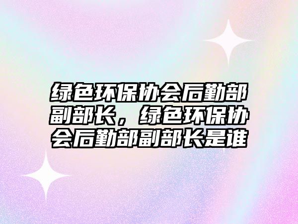 綠色環(huán)保協(xié)會后勤部副部長，綠色環(huán)保協(xié)會后勤部副部長是誰