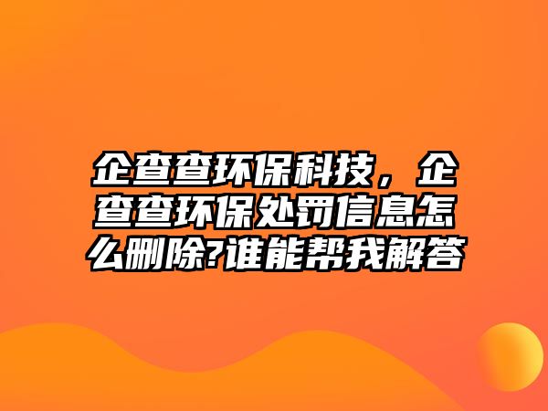 企查查環(huán)?？萍?，企查查環(huán)保處罰信息怎么刪除?誰能幫我解答