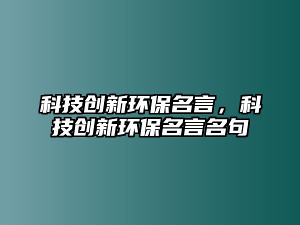 科技創(chuàng)新環(huán)保名言，科技創(chuàng)新環(huán)保名言名句