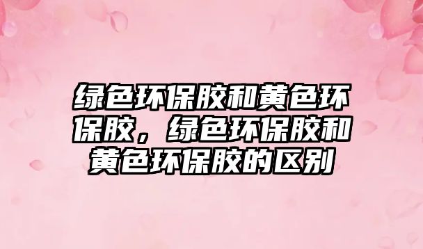綠色環(huán)保膠和黃色環(huán)保膠，綠色環(huán)保膠和黃色環(huán)保膠的區(qū)別