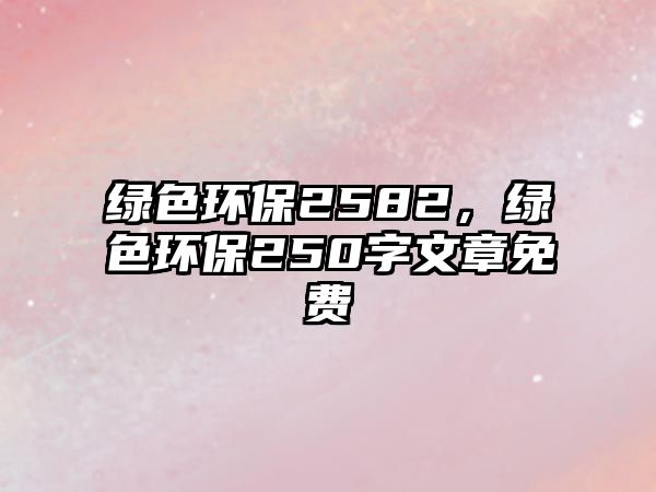 綠色環(huán)保2582，綠色環(huán)保250字文章免費