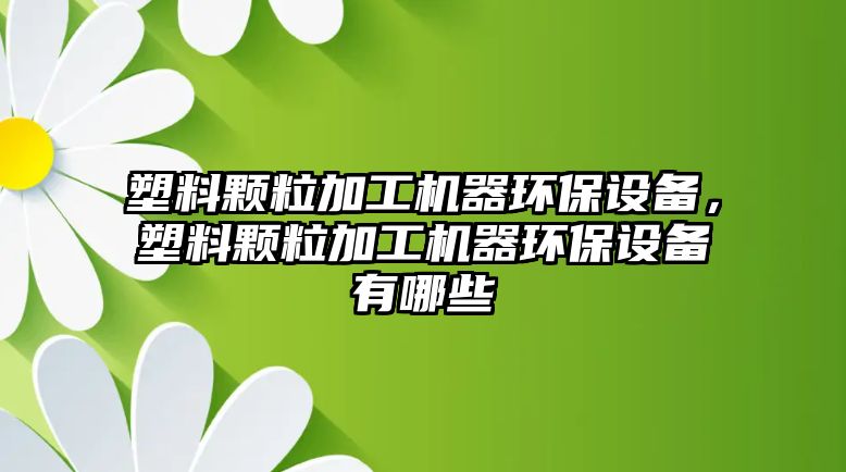 塑料顆粒加工機(jī)器環(huán)保設(shè)備，塑料顆粒加工機(jī)器環(huán)保設(shè)備有哪些