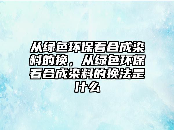 從綠色環(huán)?？春铣扇玖系膿Q，從綠色環(huán)保看合成染料的換法是什么