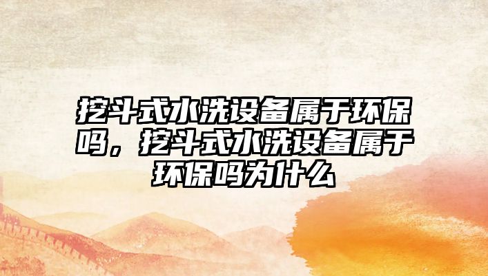 挖斗式水洗設(shè)備屬于環(huán)保嗎，挖斗式水洗設(shè)備屬于環(huán)保嗎為什么