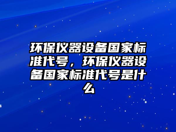 環(huán)保儀器設(shè)備國(guó)家標(biāo)準(zhǔn)代號(hào)，環(huán)保儀器設(shè)備國(guó)家標(biāo)準(zhǔn)代號(hào)是什么