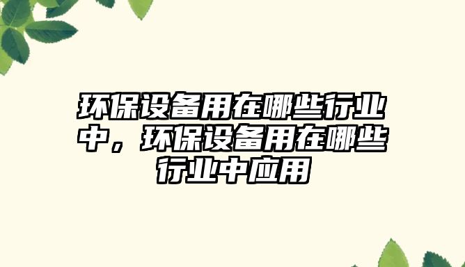 環(huán)保設備用在哪些行業(yè)中，環(huán)保設備用在哪些行業(yè)中應用