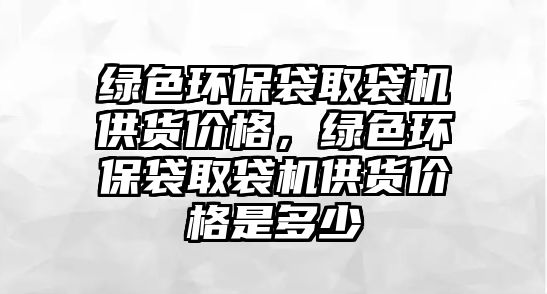綠色環(huán)保袋取袋機(jī)供貨價(jià)格，綠色環(huán)保袋取袋機(jī)供貨價(jià)格是多少