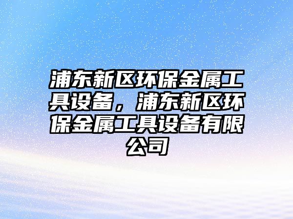 浦東新區(qū)環(huán)保金屬工具設(shè)備，浦東新區(qū)環(huán)保金屬工具設(shè)備有限公司
