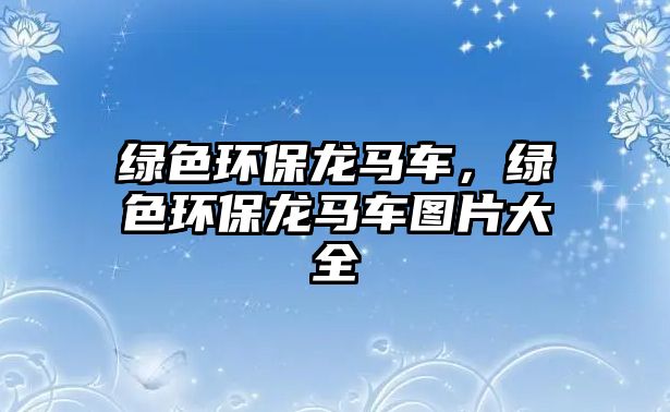 綠色環(huán)保龍馬車，綠色環(huán)保龍馬車圖片大全