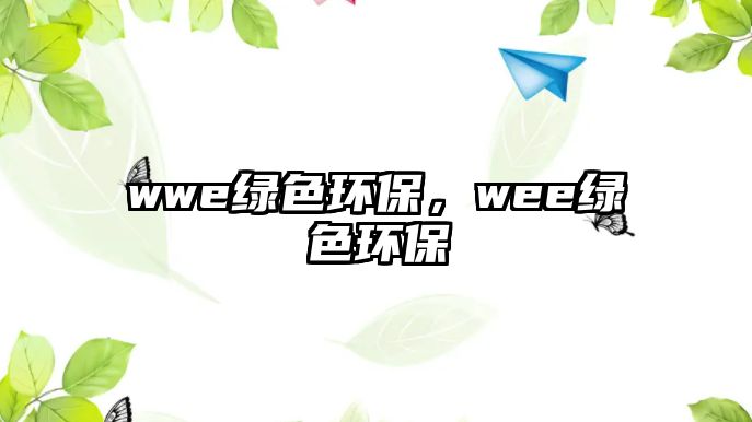 wwe綠色環(huán)保，wee綠色環(huán)保