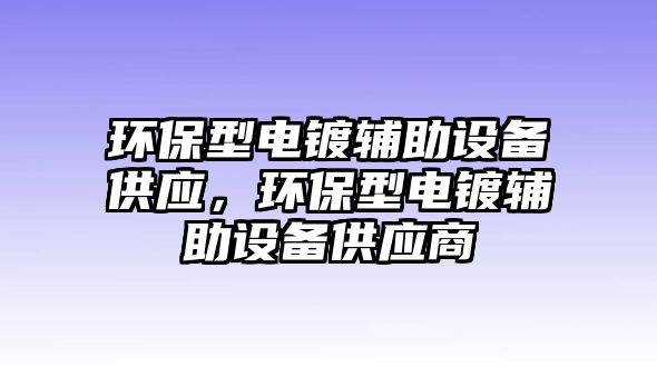 環(huán)保型電鍍輔助設(shè)備供應(yīng)，環(huán)保型電鍍輔助設(shè)備供應(yīng)商