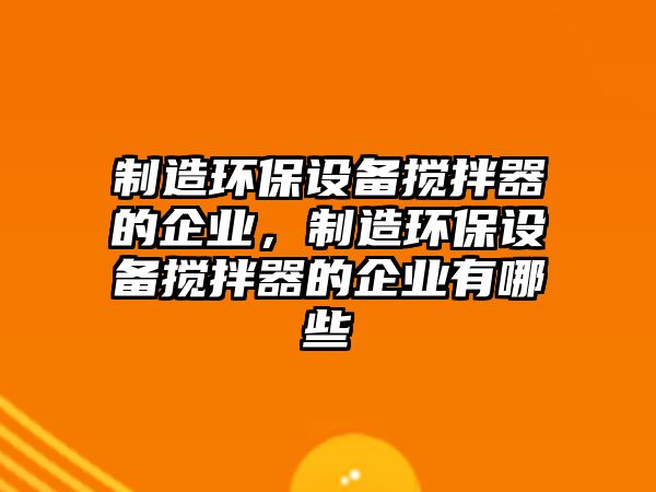 制造環(huán)保設(shè)備攪拌器的企業(yè)，制造環(huán)保設(shè)備攪拌器的企業(yè)有哪些