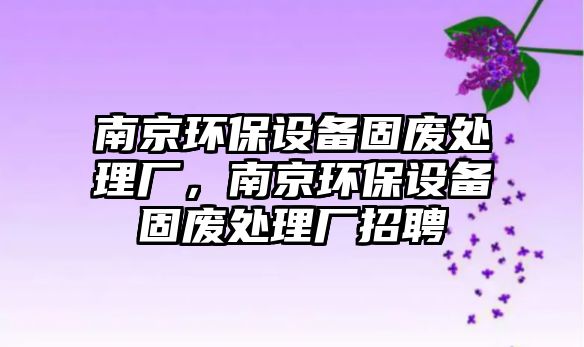 南京環(huán)保設(shè)備固廢處理廠，南京環(huán)保設(shè)備固廢處理廠招聘