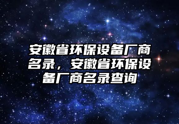 安徽省環(huán)保設(shè)備廠商名錄，安徽省環(huán)保設(shè)備廠商名錄查詢
