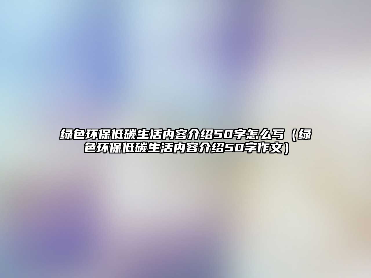 綠色環(huán)保低碳生活內(nèi)容介紹50字怎么寫（綠色環(huán)保低碳生活內(nèi)容介紹50字作文）