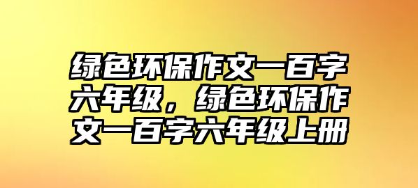 綠色環(huán)保作文一百字六年級(jí)，綠色環(huán)保作文一百字六年級(jí)上冊(cè)