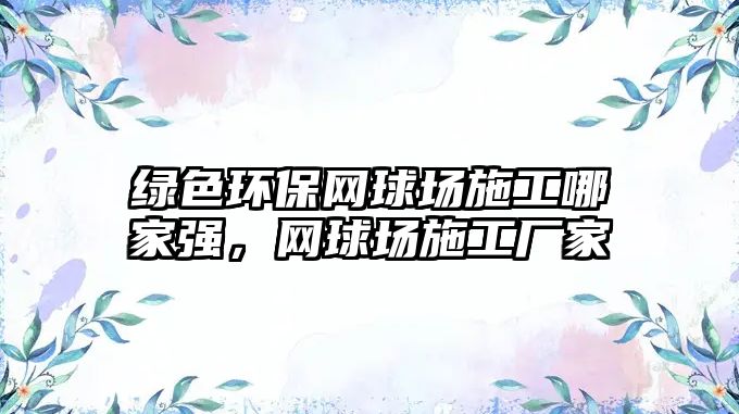 綠色環(huán)保網(wǎng)球場(chǎng)施工哪家強(qiáng)，網(wǎng)球場(chǎng)施工廠家