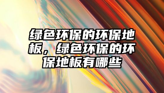 綠色環(huán)保的環(huán)保地板，綠色環(huán)保的環(huán)保地板有哪些