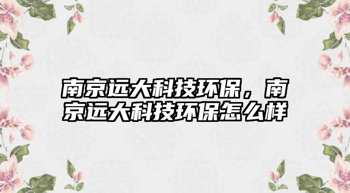 南京遠大科技環(huán)保，南京遠大科技環(huán)保怎么樣