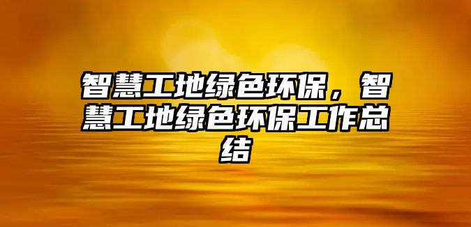 智慧工地綠色環(huán)保，智慧工地綠色環(huán)保工作總結(jié)