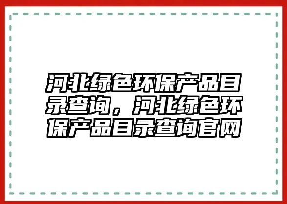 河北綠色環(huán)保產(chǎn)品目錄查詢，河北綠色環(huán)保產(chǎn)品目錄查詢官網(wǎng)