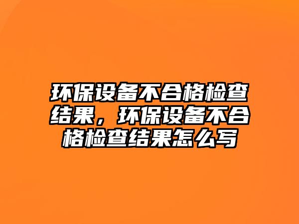 環(huán)保設(shè)備不合格檢查結(jié)果，環(huán)保設(shè)備不合格檢查結(jié)果怎么寫