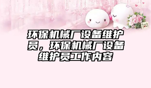 環(huán)保機(jī)械廠設(shè)備維護(hù)員，環(huán)保機(jī)械廠設(shè)備維護(hù)員工作內(nèi)容