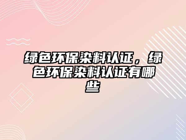 綠色環(huán)保染料認(rèn)證，綠色環(huán)保染料認(rèn)證有哪些