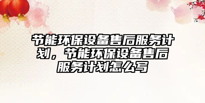 節(jié)能環(huán)保設備售后服務計劃，節(jié)能環(huán)保設備售后服務計劃怎么寫