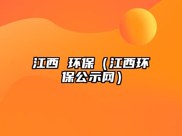 江西 環(huán)保（江西環(huán)保公示網(wǎng)）