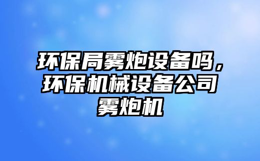 環(huán)保局霧炮設(shè)備嗎，環(huán)保機(jī)械設(shè)備公司霧炮機(jī)
