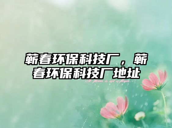 蘄春環(huán)?？萍紡S，蘄春環(huán)保科技廠地址