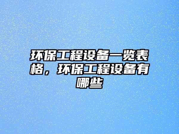 環(huán)保工程設(shè)備一覽表格，環(huán)保工程設(shè)備有哪些