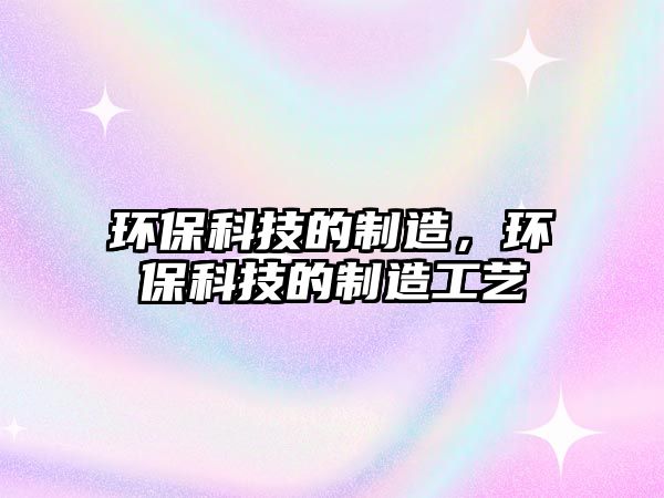 環(huán)?？萍嫉闹圃?，環(huán)保科技的制造工藝