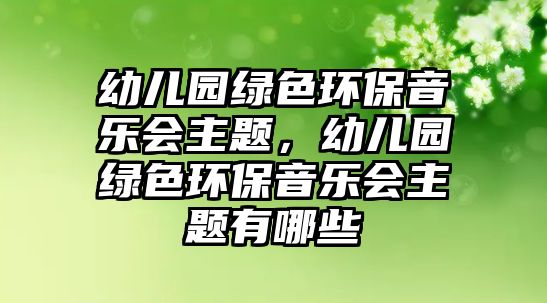 幼兒園綠色環(huán)保音樂會(huì)主題，幼兒園綠色環(huán)保音樂會(huì)主題有哪些