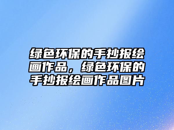 綠色環(huán)保的手抄報繪畫作品，綠色環(huán)保的手抄報繪畫作品圖片