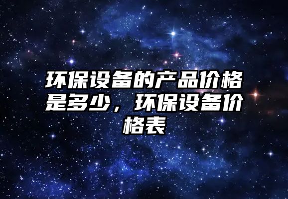 環(huán)保設(shè)備的產(chǎn)品價格是多少，環(huán)保設(shè)備價格表